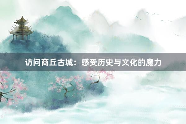访问商丘古城：感受历史与文化的魔力