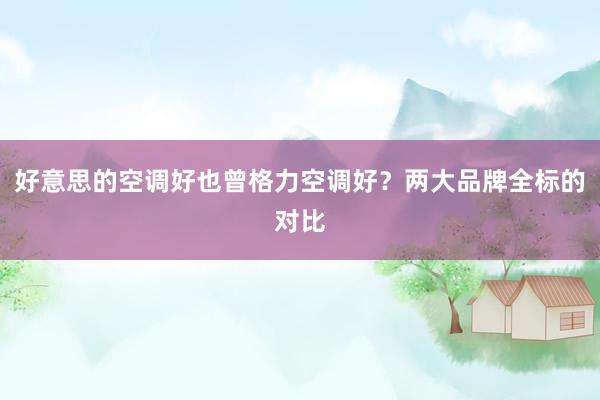 好意思的空调好也曾格力空调好？两大品牌全标的对比