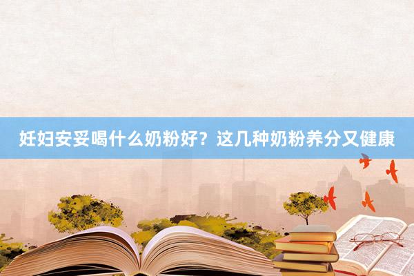 妊妇安妥喝什么奶粉好？这几种奶粉养分又健康
