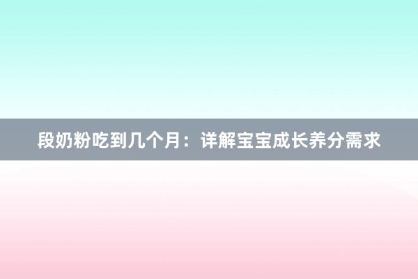 段奶粉吃到几个月：详解宝宝成长养分需求